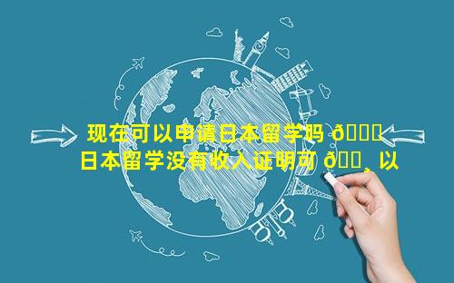 现在可以申请日本留学吗 🐞  日本留学没有收入证明可 🕸 以申请吗